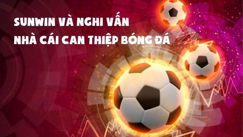 Sunwin Và Nghi Vấn Nhà Cái Can Thiệp Bóng Đá