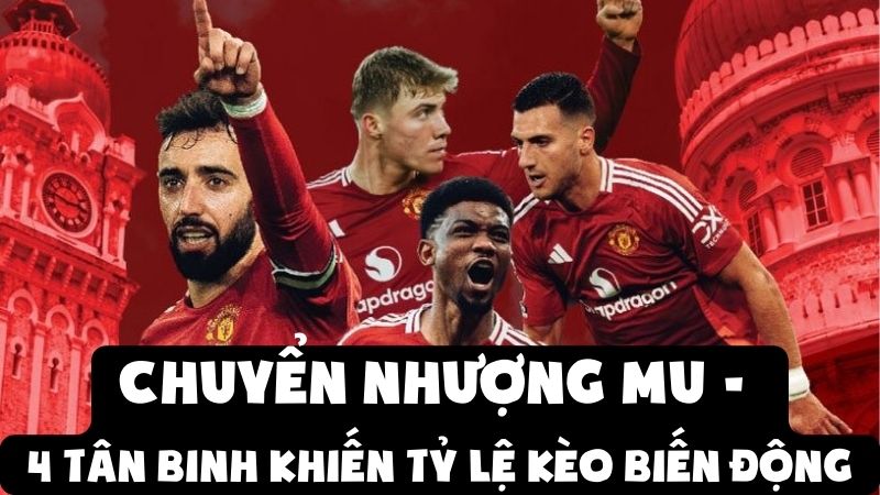 Chuyển Nhượng MU - 4 Tân Binh Khiến Tỷ Lệ Kèo Biến Động